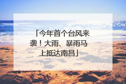 今年首个台风来袭！大雨、暴雨马上抵达南昌