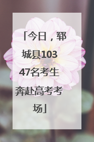 今日，郓城县10347名考生奔赴高考考场