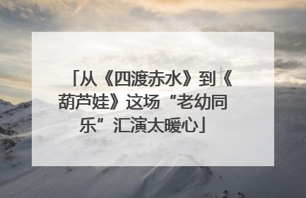 从《四渡赤水》到《葫芦娃》这场“老幼同乐”汇演太暖心