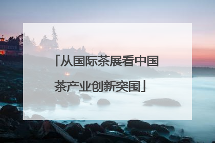 从国际茶展看中国茶产业创新突围