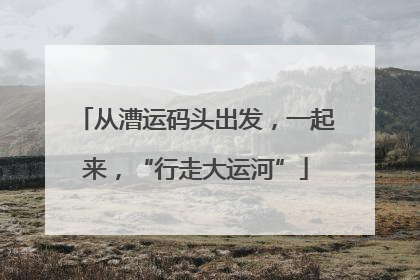 从漕运码头出发，一起来，“行走大运河”