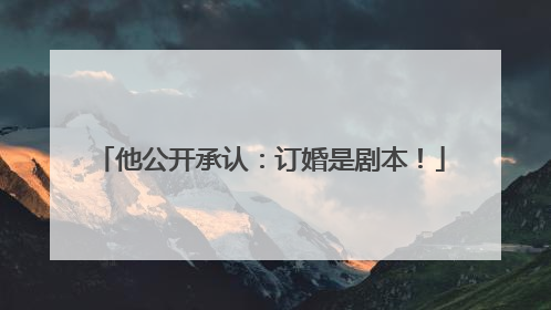 他公开承认：订婚是剧本！