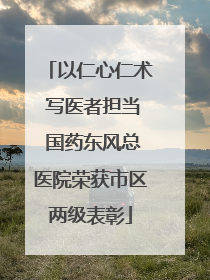 以仁心仁术 写医者担当 国药东风总医院荣获市区两级表彰
