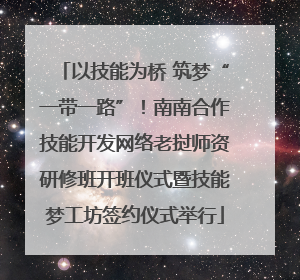 以技能为桥 筑梦“一带一路”！南南合作技能开发网络老挝师资研修班开班仪式暨技能梦工坊签约仪式举行
