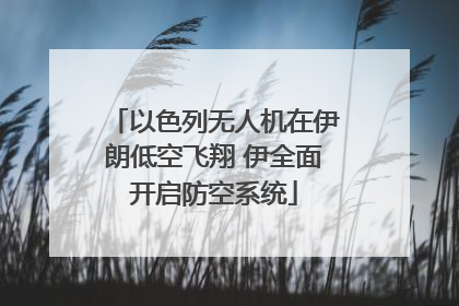 以色列无人机在伊朗低空飞翔 伊全面开启防空系统