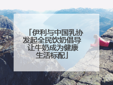 伊利与中国乳协发起全民饮奶倡导 让牛奶成为健康生活标配
