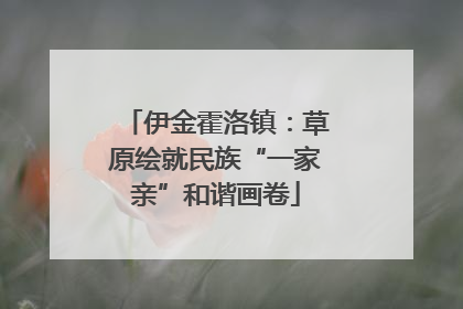 伊金霍洛镇：草原绘就民族“一家亲”和谐画卷