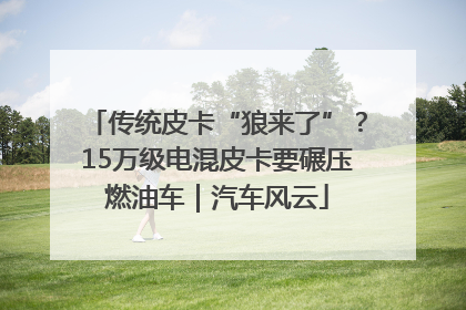 传统皮卡“狼来了”？15万级电混皮卡要碾压燃油车｜汽车风云