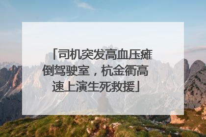 司机突发高血压瘫倒驾驶室，杭金衢高速上演生死救援
