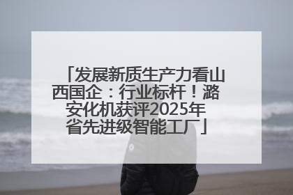 发展新质生产力看山西国企：行业标杆！潞安化机获评2025年省先进级智能工厂