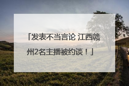 发表不当言论 江西赣州2名主播被约谈！