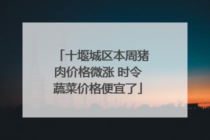 十堰城区本周猪肉价格微涨 时令蔬菜价格便宜了