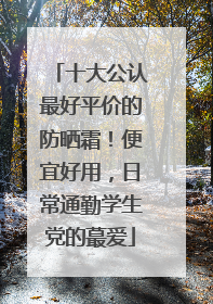 十大公认最好平价的防晒霜！便宜好用，日常通勤学生党的蕞爱