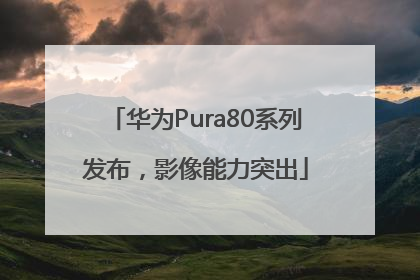 华为Pura80系列发布，影像能力突出