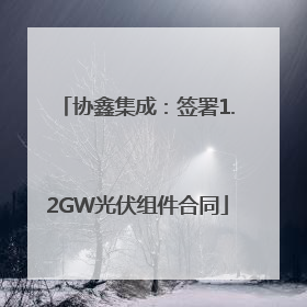 协鑫集成：签署1.2GW光伏组件合同