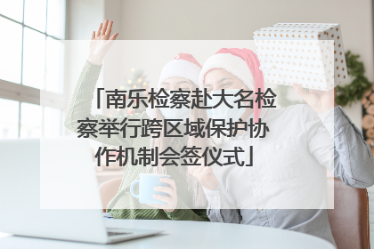 南乐检察赴大名检察举行跨区域保护协作机制会签仪式