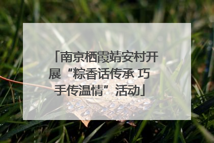 南京栖霞靖安村开展“粽香话传承 巧手传温情”活动