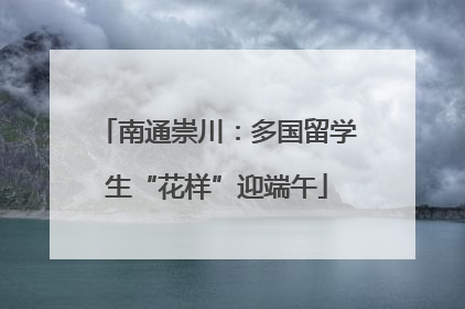 南通崇川：多国留学生“花样”迎端午