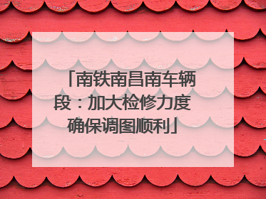 南铁南昌南车辆段：加大检修力度确保调图顺利