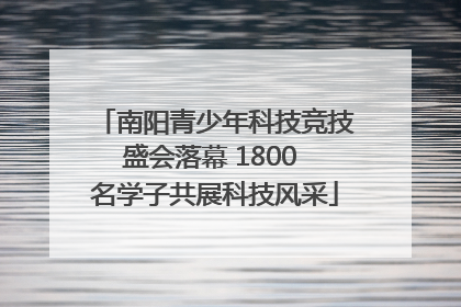 南阳青少年科技竞技盛会落幕 1800 名学子共展科技风采
