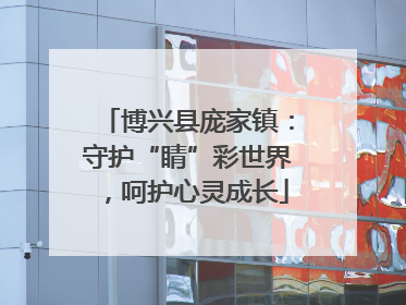 博兴县庞家镇：守护“睛”彩世界，呵护心灵成长