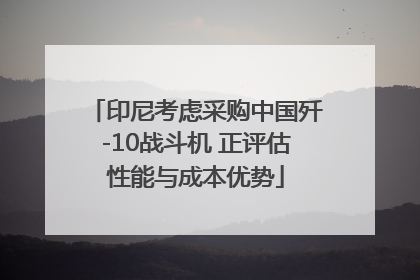 印尼考虑采购中国歼-10战斗机 正评估性能与成本优势