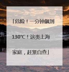 危险！一分钟飙到130℃！这类上海家庭，赶紧自查