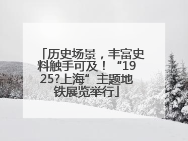 历史场景，丰富史料触手可及！“1925?上海”主题地铁展览举行
