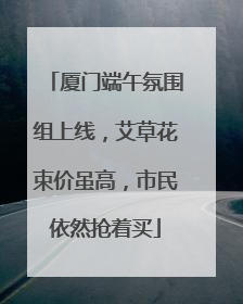厦门端午氛围组上线，艾草花束价虽高，市民依然抢着买