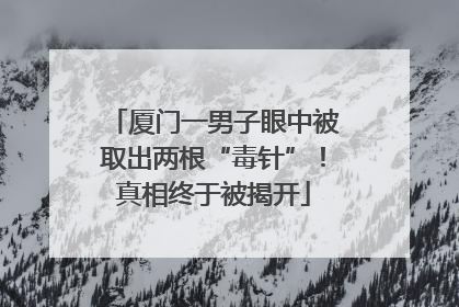 厦门一男子眼中被取出两根“毒针”！真相终于被揭开