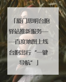厦门思明台胞驿站推新服务——百度地图上线台胞出行“一键导航”