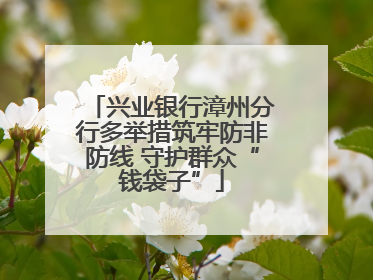 兴业银行漳州分行多举措筑牢防非防线 守护群众“钱袋子”