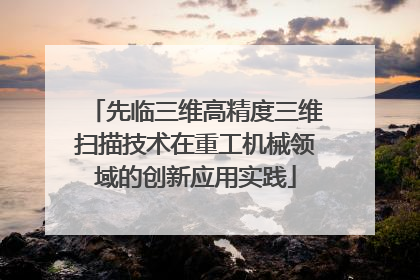 先临三维高精度三维扫描技术在重工机械领域的创新应用实践