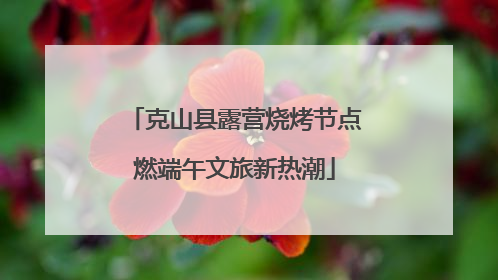 克山县露营烧烤节点燃端午文旅新热潮