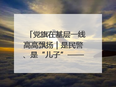 党旗在基层一线高高飘扬｜是民警、是“儿子”——申飞飞在太行山中的一线坚守