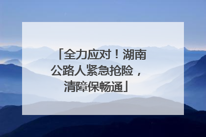 全力应对！湖南公路人紧急抢险，清障保畅通