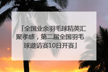 全国业余羽毛球精英汇聚孝感，第二届全国羽毛球邀请赛10日开赛