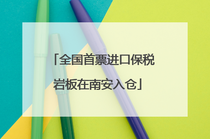 全国首票进口保税岩板在南安入仓