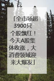 全市场超3900只个股飘红！今天A股集体收涨，大消费领域迎来大爆发