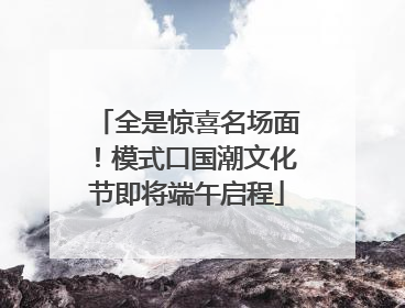 全是惊喜名场面！模式口国潮文化节即将端午启程