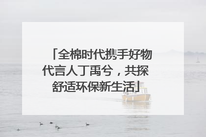 全棉时代携手好物代言人丁禹兮，共探舒适环保新生活