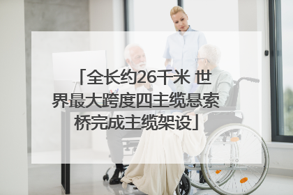 全长约26千米 世界最大跨度四主缆悬索桥完成主缆架设