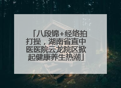 八段锦+经络拍打操，湖南省直中医医院云龙院区掀起健康养生热潮