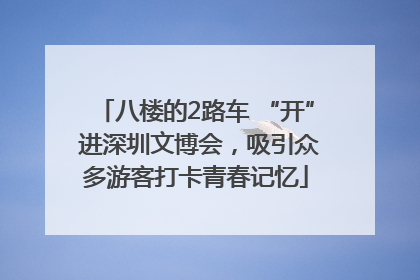 八楼的2路车 “开” 进深圳文博会，吸引众多游客打卡青春记忆