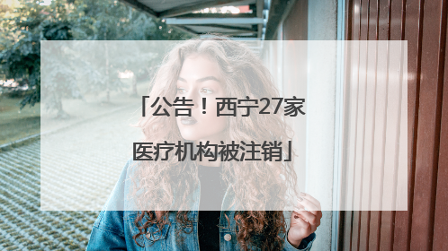 公告！西宁27家医疗机构被注销