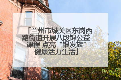 兰州市城关区东岗西路街道开展八段锦公益课程 点亮“银发族”健康活力生活