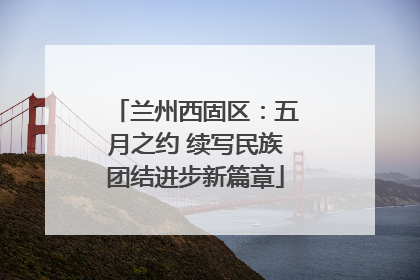 兰州西固区：五月之约 续写民族团结进步新篇章