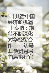 共话中国经济新机遇丨专访：期待不断深化对华经贸合作——访马耳他贸易局首席执行官布蒂吉格
