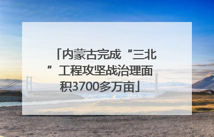 内蒙古完成“三北”工程攻坚战治理面积3700多万亩
