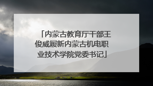 内蒙古教育厅干部王俊威履新内蒙古机电职业技术学院党委书记